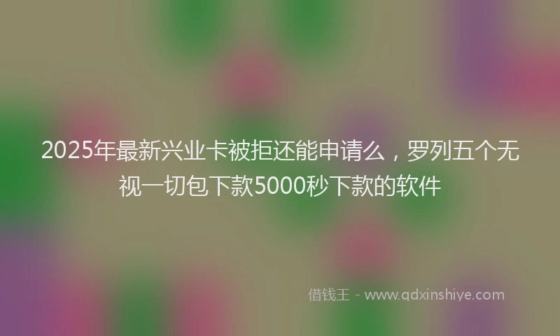 2025年最新兴业卡被拒还能申请么，罗列五个无视一切包下款5000秒下款的软件