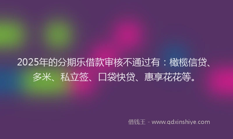 2025年的分期乐借款审核不通过有：橄榄信贷、多米、私立签、口袋快贷、惠享花花等。