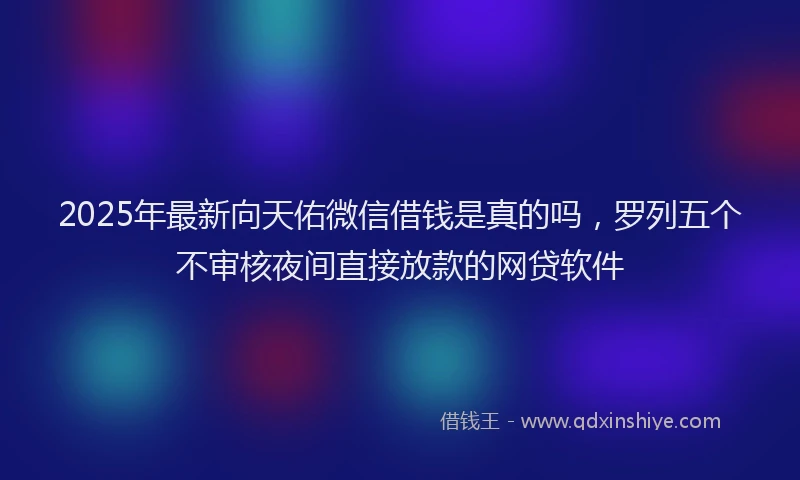 2025年最新向天佑微信借钱是真的吗，罗列五个不审核夜间直接放款的网贷软件