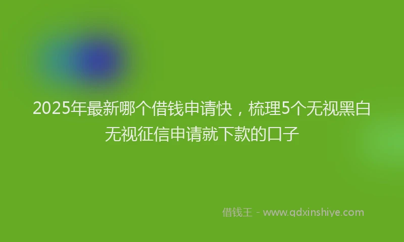2025年最新哪个借钱申请快，梳理5个无视黑白无视征信申请就下款的口子