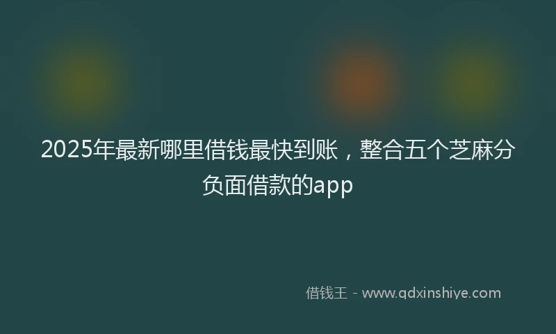 2025年最新哪里借钱最快到账，整合五个芝麻分负面借款的app