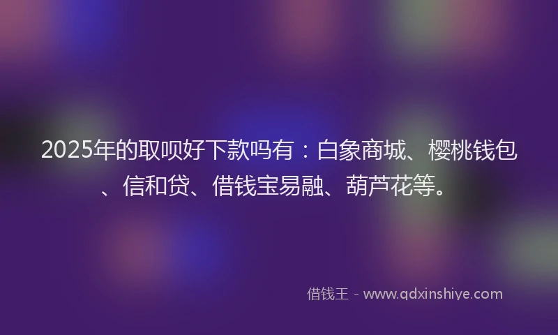 2025年的取呗好下款吗有：白象商城、樱桃钱包、信和贷、借钱宝易融、葫芦花等。