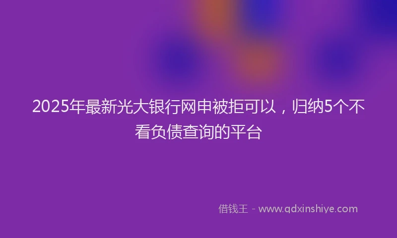 2025年最新光大银行网申被拒可以，归纳5个不看负债查询的平台