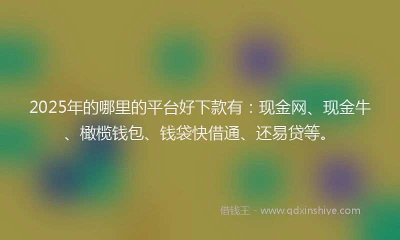 2025年的哪里的平台好下款有：现金网、现金牛、橄榄钱包、钱袋快借通、还易贷等。