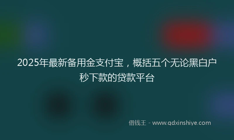 2025年最新备用金支付宝，概括五个无论黑白户秒下款的贷款平台