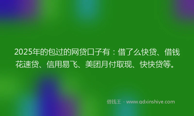 2025年的包过的网贷口子有：借了么快贷、借钱花速贷、信用易飞、美团月付取现、快快贷等。