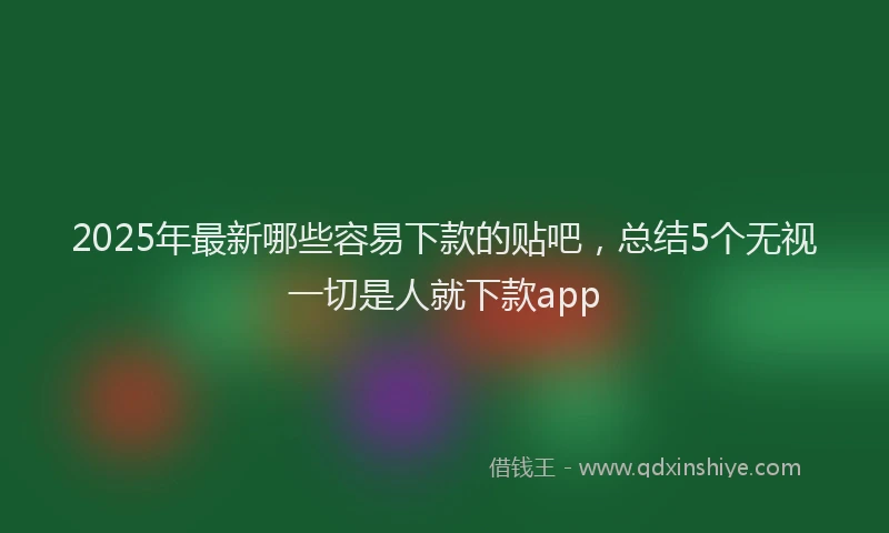 2025年最新哪些容易下款的贴吧，总结5个无视一切是人就下款app