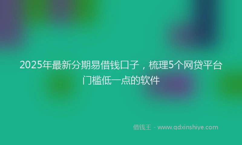2025年最新分期易借钱口子，梳理5个网贷平台门槛低一点的软件