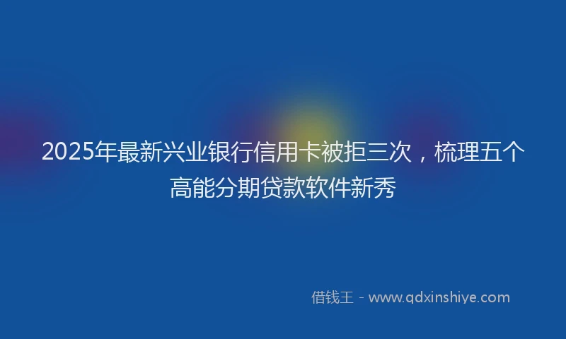 2025年最新兴业银行信用卡被拒三次，梳理五个高能分期贷款软件新秀