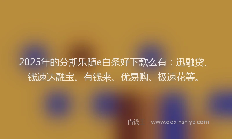 2025年的分期乐随e白条好下款么有：迅融贷、钱速达融宝、有钱来、优易购、极速花等。