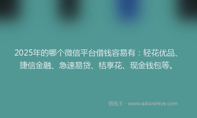 2025年的哪个微信平台借钱容易有：轻花优品、捷信金融、急速易贷、桔享花、现金钱包等。