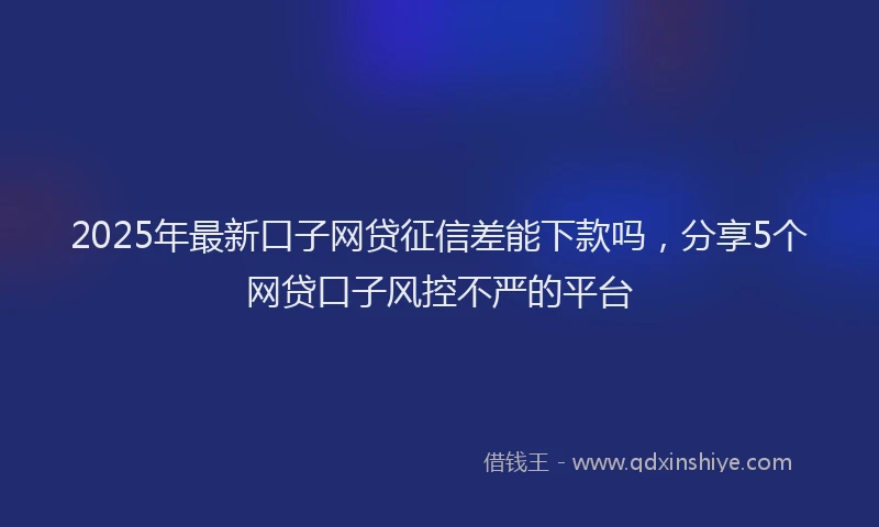 2025年最新口子网贷征信差能下款吗，分享5个网贷口子风控不严的平台