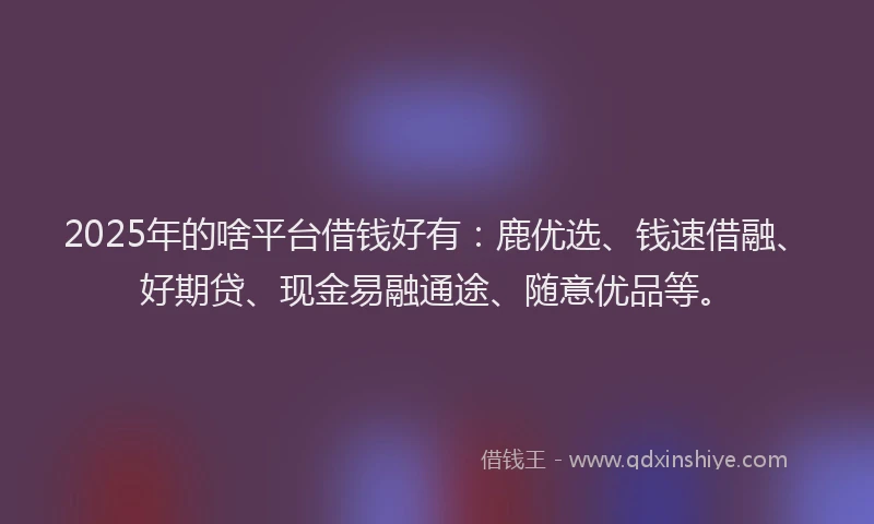 2025年的啥平台借钱好有：鹿优选、钱速借融、好期贷、现金易融通途、随意优品等。