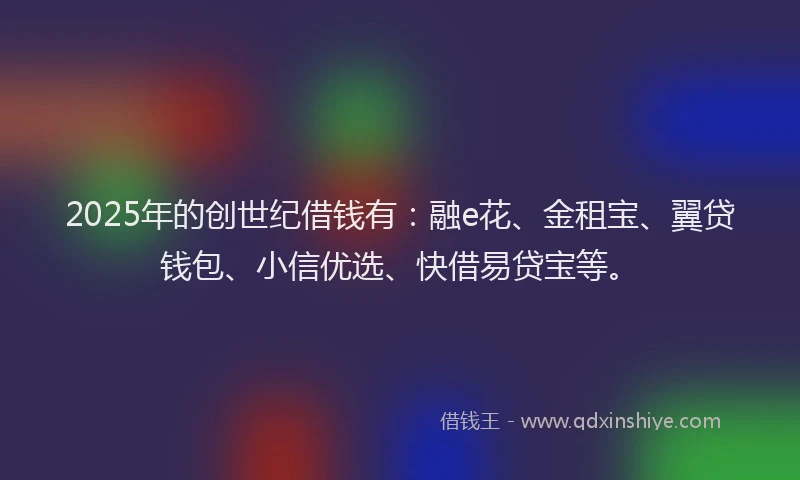 2025年的创世纪借钱有：融e花、金租宝、翼贷钱包、小信优选、快借易贷宝等。