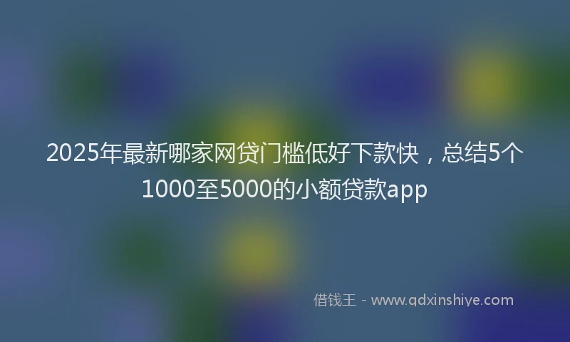 2025年最新哪家网贷门槛低好下款快，总结5个1000至5000的小额贷款app