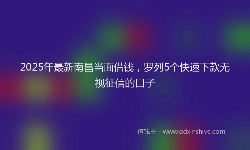 2025年最新南昌当面借钱，罗列5个快速下款无视征信的口子