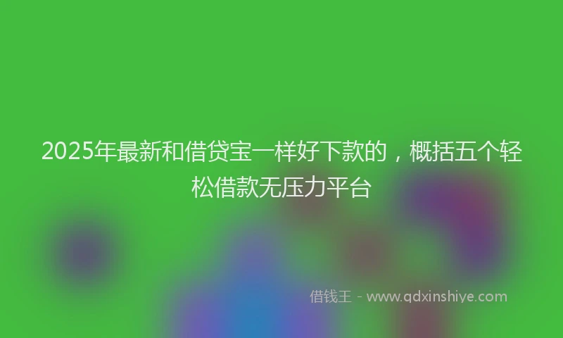 2025年最新和借贷宝一样好下款的，概括五个轻松借款无压力平台