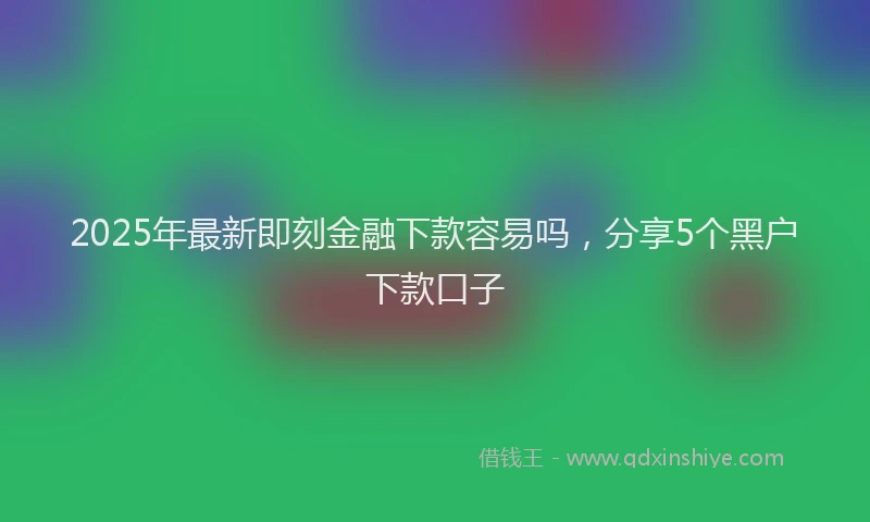 2025年最新即刻金融下款容易吗，分享5个黑户下款口子