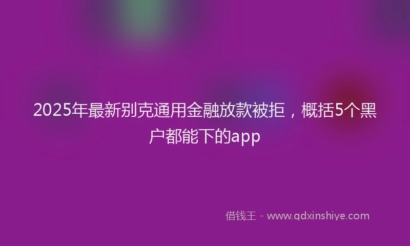 2025年最新别克通用金融放款被拒，概括5个黑户都能下的app