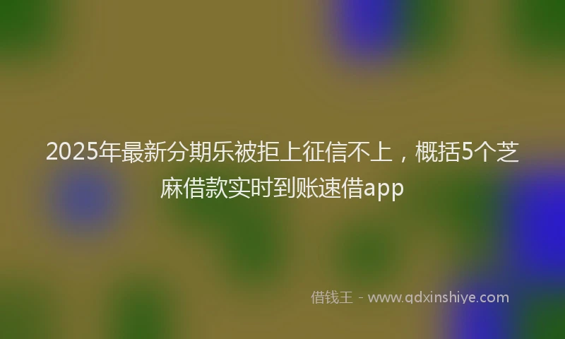 2025年最新分期乐被拒上征信不上，概括5个芝麻借款实时到账速借app