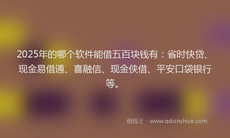 2025年的哪个软件能借五百块钱有：省时快贷、现金易借通、喜融信、现金侠借、平安口袋银行等。