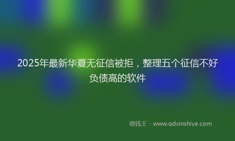 2025年最新华夏无征信被拒，整理五个征信不好负债高的软件