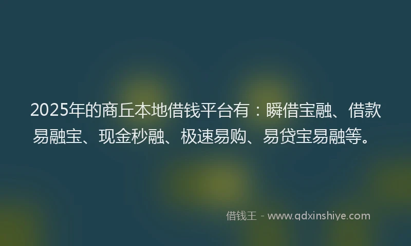 2025年的商丘本地借钱平台有：瞬借宝融、借款易融宝、现金秒融、极速易购、易贷宝易融等。
