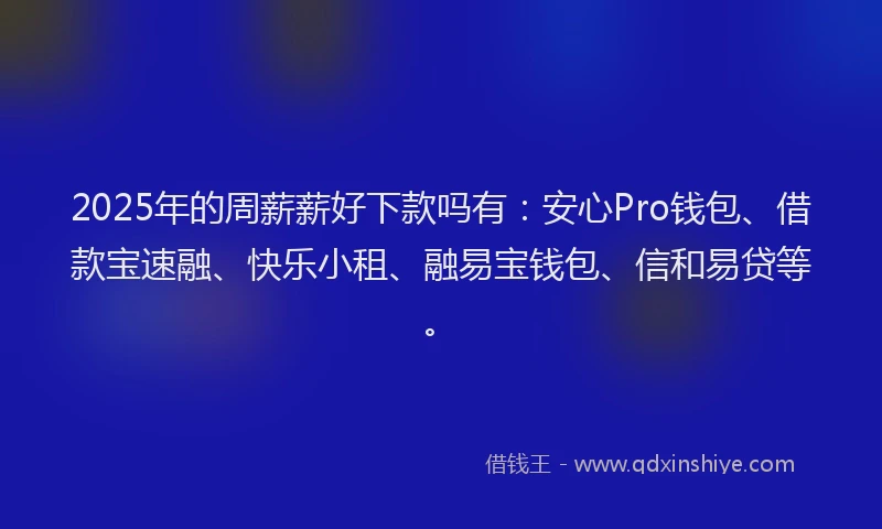 2025年的周薪薪好下款吗有：安心Pro钱包、借款宝速融、快乐小租、融易宝钱包、信和易贷等。