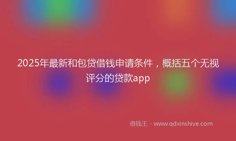 2025年最新和包贷借钱申请条件，概括五个无视评分的贷款app