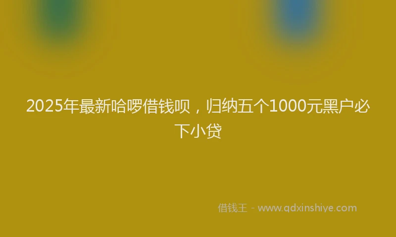 2025年最新哈啰借钱呗，归纳五个1000元黑户必下小贷