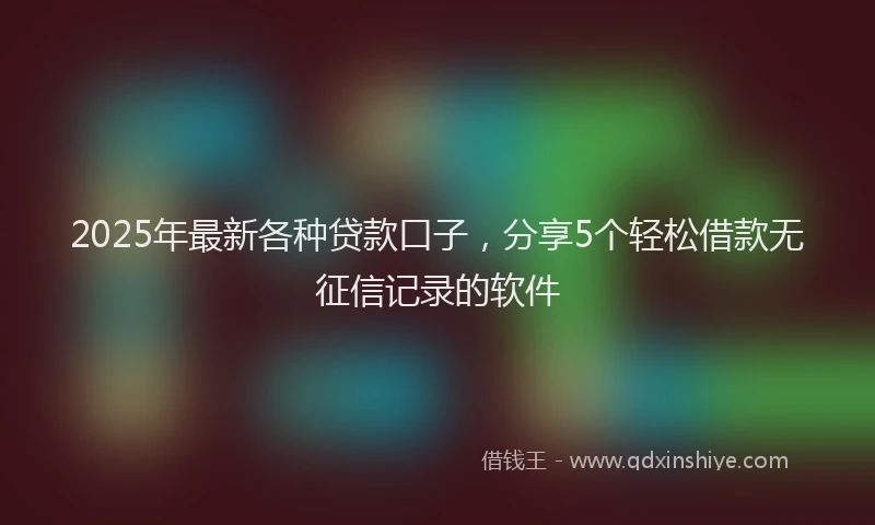 2025年最新各种贷款口子，分享5个轻松借款无征信记录的软件