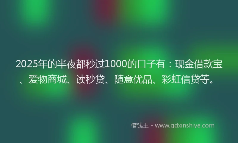 2025年的半夜都秒过1000的口子有：现金借款宝、爱物商城、读秒贷、随意优品、彩虹信贷等。