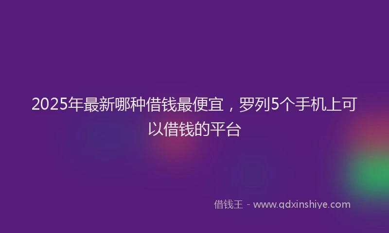 2025年最新哪种借钱最便宜，罗列5个手机上可以借钱的平台