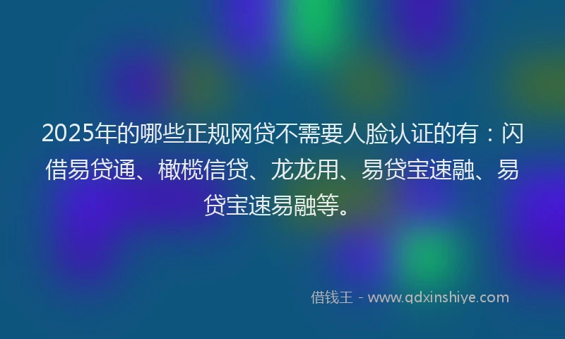 2025年的哪些正规网贷不需要人脸认证的有：闪借易贷通、橄榄信贷、龙龙用、易贷宝速融、易贷宝速易融等。