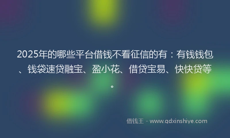 2025年的哪些平台借钱不看征信的有：有钱钱包、钱袋速贷融宝、盈小花、借贷宝易、快快贷等。