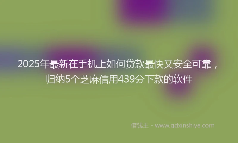 2025年最新在手机上如何贷款最快又安全可靠，归纳5个芝麻信用439分下款的软件