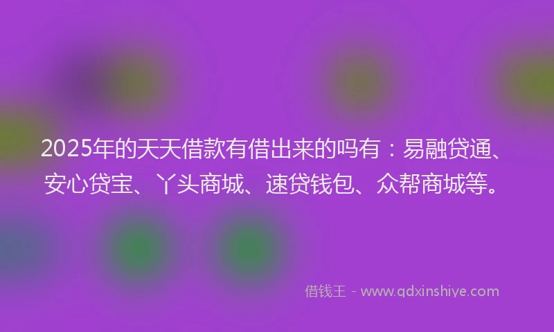 2025年的天天借款有借出来的吗有：易融贷通、安心贷宝、丫头商城、速贷钱包、众帮商城等。