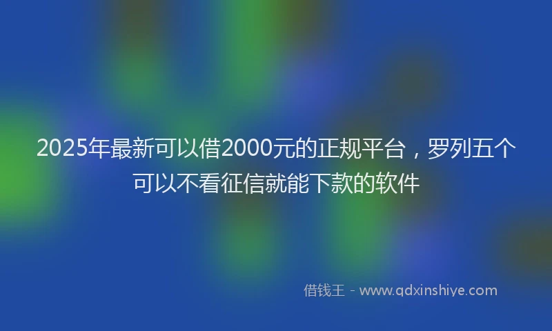 2025年最新可以借2000元的正规平台，罗列五个可以不看征信就能下款的软件