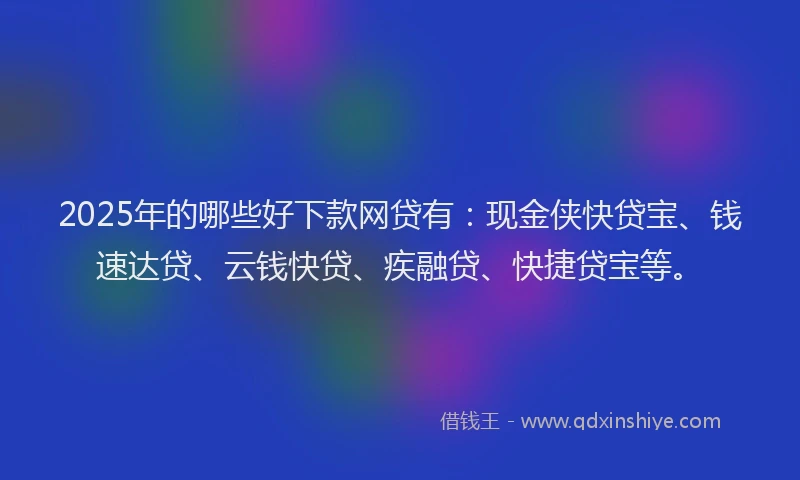 2025年的哪些好下款网贷有：现金侠快贷宝、钱速达贷、云钱快贷、疾融贷、快捷贷宝等。