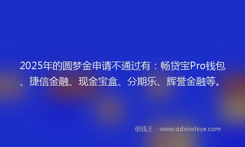 2025年的圆梦金申请不通过有：畅贷宝Pro钱包、捷信金融、现金宝盒、分期乐、辉誉金融等。