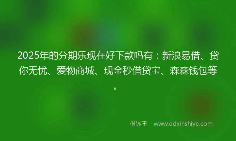 2025年的分期乐现在好下款吗有：新浪易借、贷你无忧、爱物商城、现金秒借贷宝、森森钱包等。