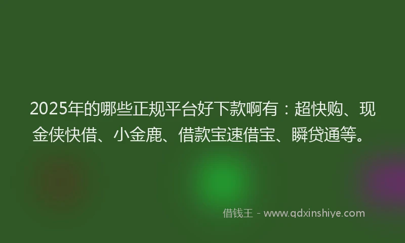 2025年的哪些正规平台好下款啊有：超快购、现金侠快借、小金鹿、借款宝速借宝、瞬贷通等。
