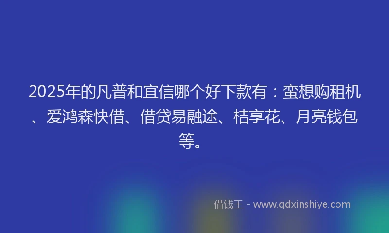 2025年的凡普和宜信哪个好下款有：蛮想购租机、爱鸿森快借、借贷易融途、桔享花、月亮钱包等。