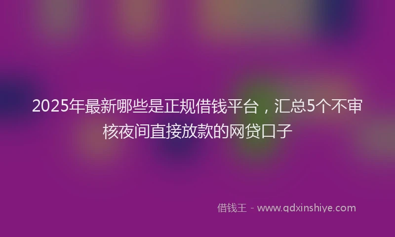 2025年最新哪些是正规借钱平台，汇总5个不审核夜间直接放款的网贷口子