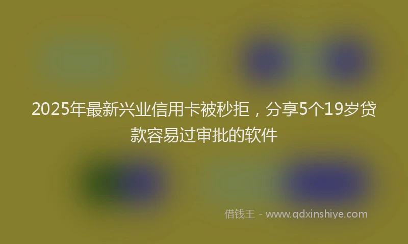 2025年最新兴业信用卡被秒拒，分享5个19岁贷款容易过审批的软件
