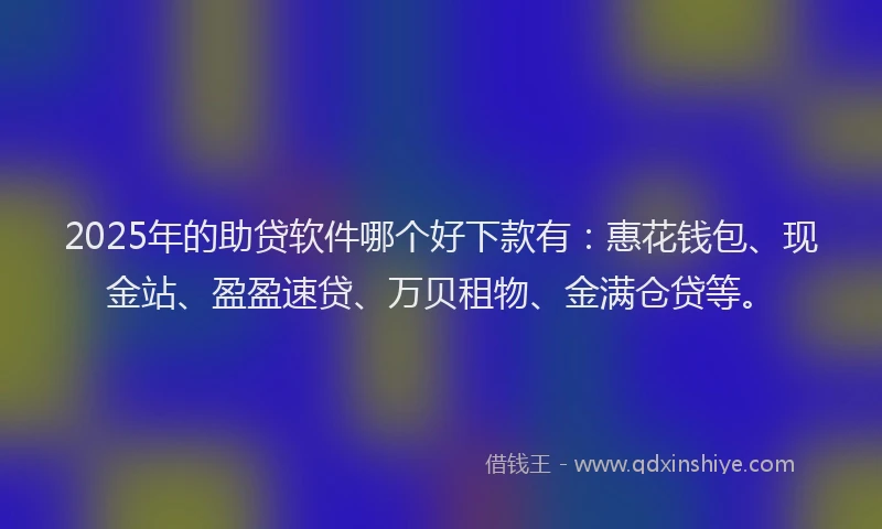 2025年的助贷软件哪个好下款有：惠花钱包、现金站、盈盈速贷、万贝租物、金满仓贷等。