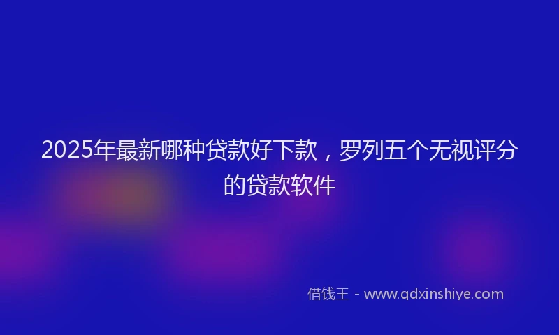 2025年最新哪种贷款好下款，罗列五个无视评分的贷款软件