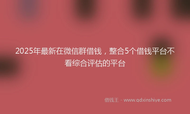 2025年最新在微信群借钱，整合5个借钱平台不看综合评估的平台
