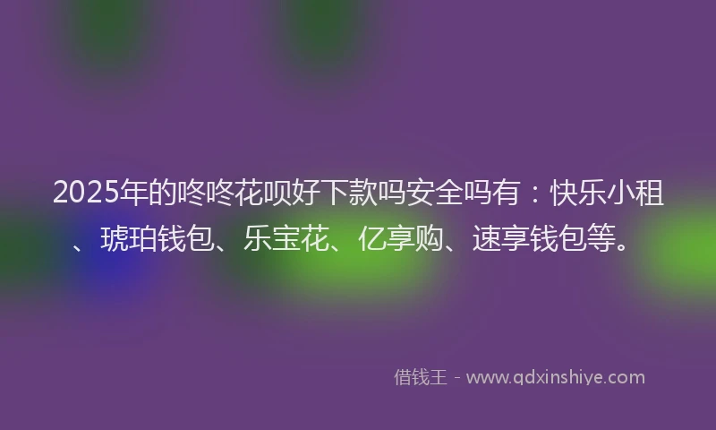 2025年的咚咚花呗好下款吗安全吗有：快乐小租、琥珀钱包、乐宝花、亿享购、速享钱包等。