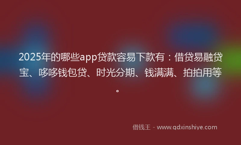 2025年的哪些app贷款容易下款有：借贷易融贷宝、哆哆钱包贷、时光分期、钱满满、拍拍用等。